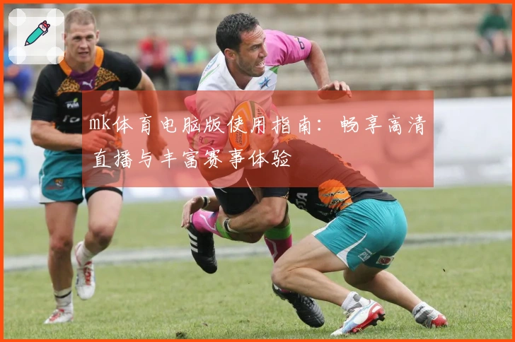 mk体育电脑版使用指南：畅享高清直播与丰富赛事体验