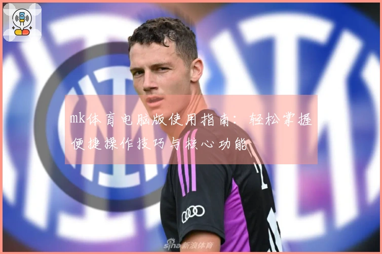 mk体育电脑版使用指南：轻松掌握便捷操作技巧与核心功能