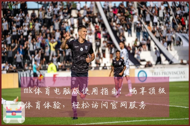 mk体育电脑版使用指南：畅享顶级体育体验，轻松访问官网服务