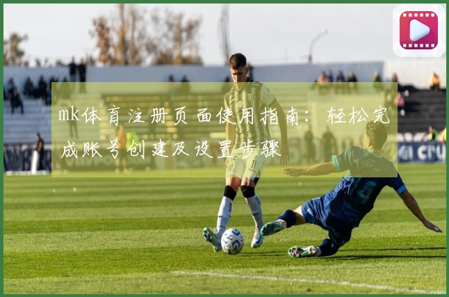 mk体育注册页面使用指南：轻松完成账号创建及设置步骤