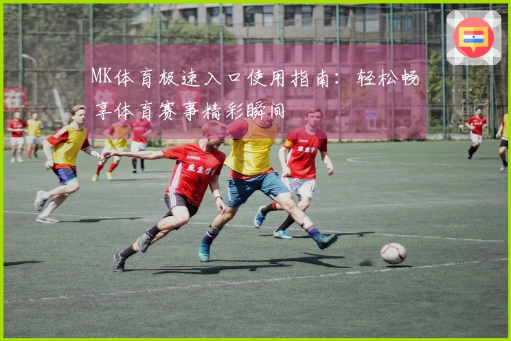 MK体育极速入口使用指南：轻松畅享体育赛事精彩瞬间