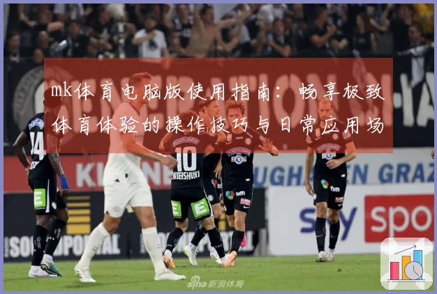 mk体育电脑版使用指南：畅享极致体育体验的操作技巧与日常应用场景整理