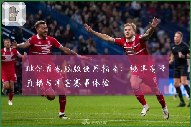 mk体育电脑版使用指南：畅享高清直播与丰富赛事体验