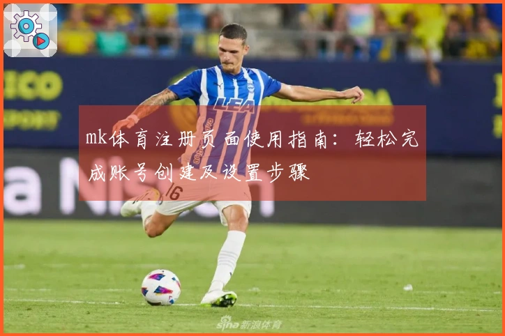 mk体育注册页面使用指南：轻松完成账号创建及设置步骤