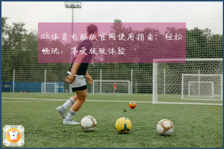 mk体育电脑版官网使用指南：轻松畅玩，享受极致体验