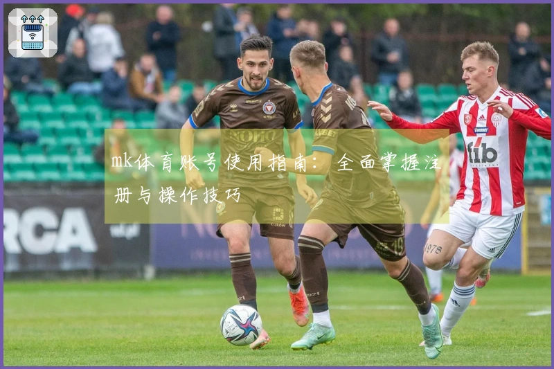 mk体育账号使用指南：全面掌握注册与操作技巧