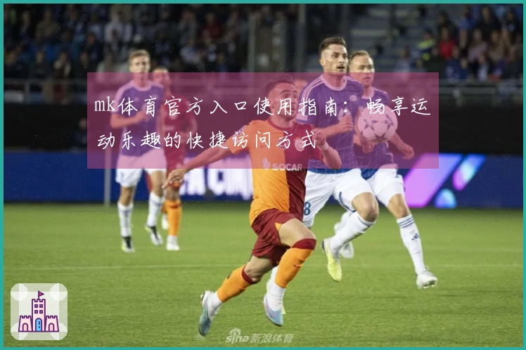 mk体育官方入口使用指南：畅享运动乐趣的快捷访问方式