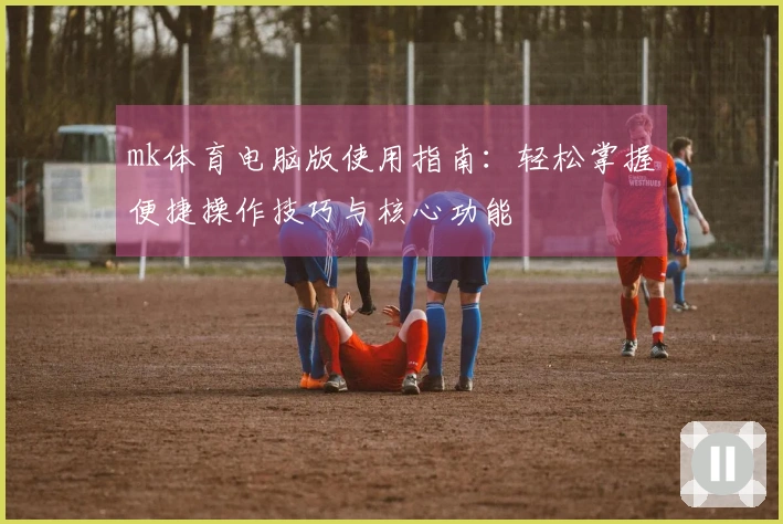 mk体育电脑版使用指南：轻松掌握便捷操作技巧与核心功能