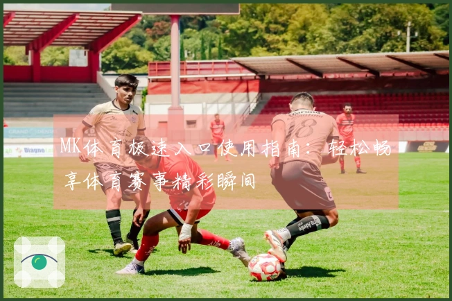 MK体育极速入口使用指南：轻松畅享体育赛事精彩瞬间