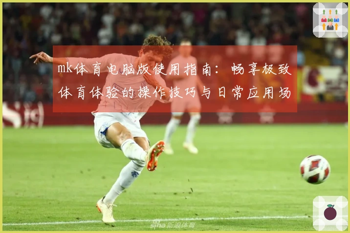 mk体育电脑版使用指南：畅享极致体育体验的操作技巧与日常应用场景整理