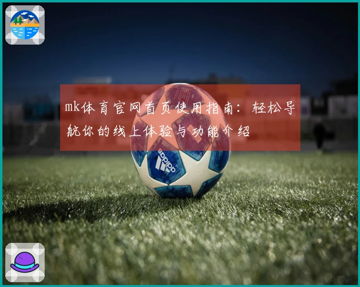 mk体育官网首页使用指南：轻松导航你的线上体验与功能介绍