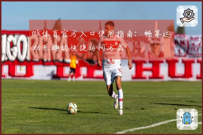 mk体育官方入口使用指南：畅享运动乐趣的快捷访问方式