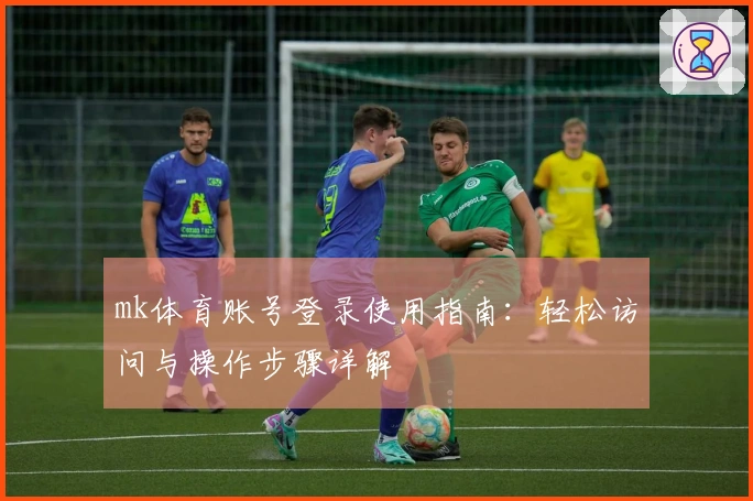 mk体育账号登录使用指南：轻松访问与操作步骤详解